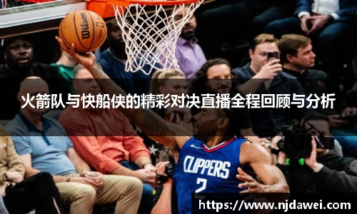 火箭队与快船侠的精彩对决直播全程回顾与分析
