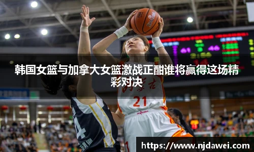 韩国女篮与加拿大女篮激战正酣谁将赢得这场精彩对决