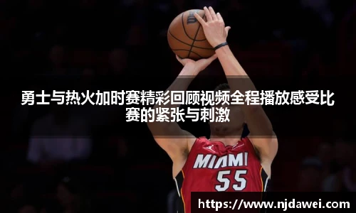 勇士与热火加时赛精彩回顾视频全程播放感受比赛的紧张与刺激