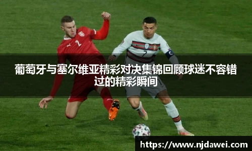 葡萄牙与塞尔维亚精彩对决集锦回顾球迷不容错过的精彩瞬间