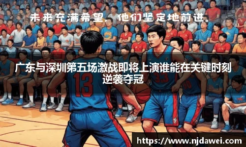 广东与深圳第五场激战即将上演谁能在关键时刻逆袭夺冠