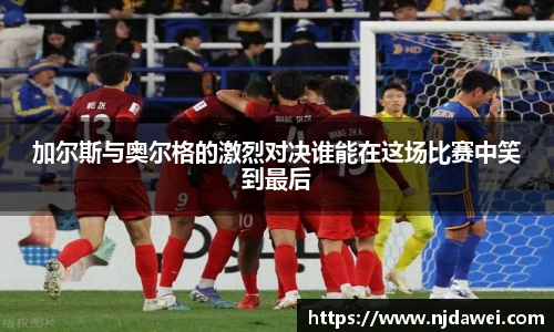 加尔斯与奥尔格的激烈对决谁能在这场比赛中笑到最后