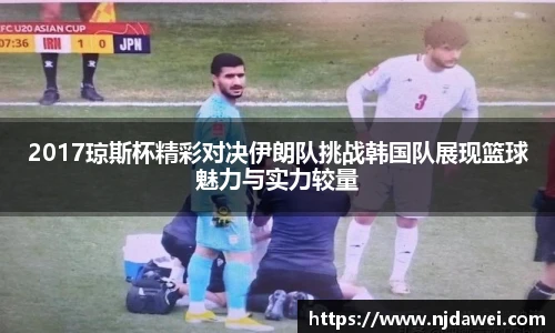 2017琼斯杯精彩对决伊朗队挑战韩国队展现篮球魅力与实力较量