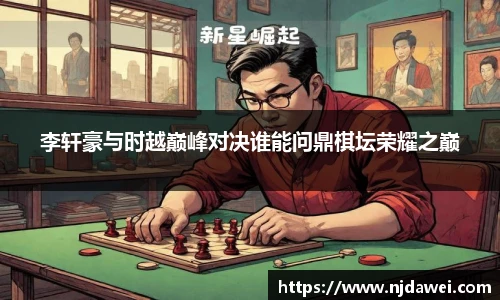 李轩豪与时越巅峰对决谁能问鼎棋坛荣耀之巅